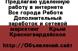 Предлагаю удаленную работу в интернете - Все города Работа » Дополнительный заработок и сетевой маркетинг   . Крым,Красногвардейское